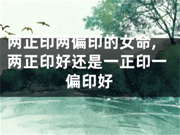 两正印两偏印的女命,两正印好还是一正印一偏印好