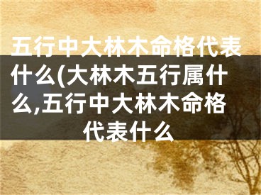 五行中大林木命格代表什么(大林木五行属什么,五行中大林木命格代表什么