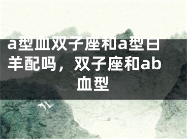 a型血双子座和a型白羊配吗，双子座和ab血型
