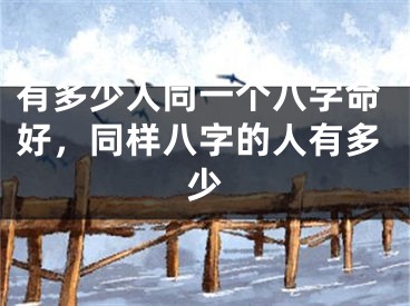 有多少人同一个八字命好，同样八字的人有多少