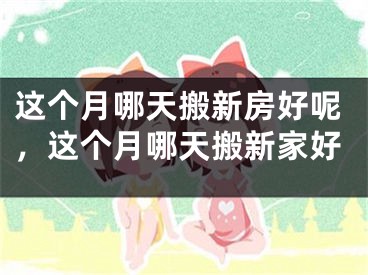 这个月哪天搬新房好呢,这个月哪天搬新家好