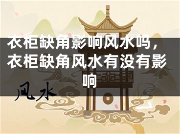 衣柜缺角影响风水吗,衣柜缺角风水有没有影响