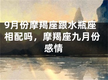9月份摩羯座跟水瓶座相配吗,摩羯座九月份感情