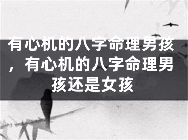 有心机的八字命理男孩，有心机的八字命理男孩还是女孩