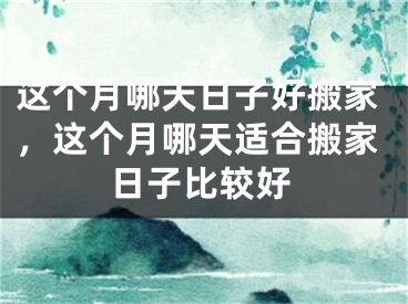 这个月哪天日子好搬家,这个月哪天适合搬家日子比较好