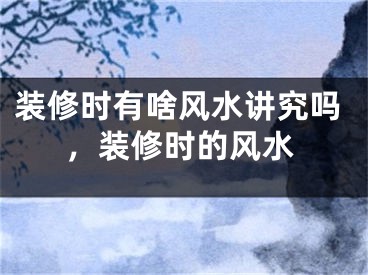 装修时有啥风水讲究吗，装修时的风水