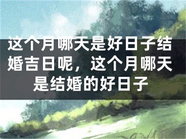 这个月哪天是好日子结婚吉日呢,这个月哪天是结婚的好日子