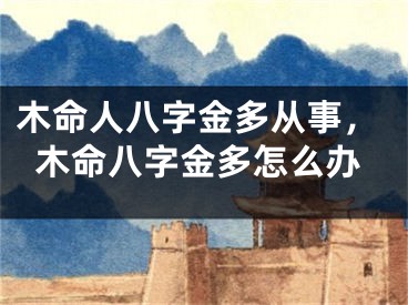 木命人八字金多从事,木命八字金多怎么办