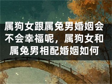属狗女跟属兔男婚姻会不会幸福呢,属狗女和属兔男相配婚姻如何