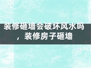 装修砸墙会破坏风水吗,装修房子砸墙