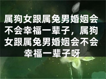 属狗女跟属兔男婚姻会不会幸福一辈子，属狗女跟属兔男婚姻会不会幸福一辈子呀