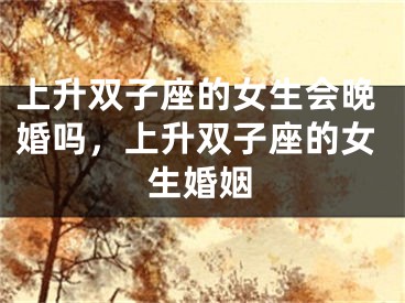 上升双子座的女生会晚婚吗,上升双子座的女生婚姻