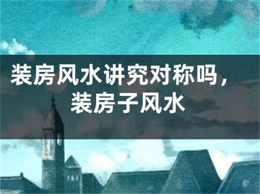 装房风水讲究对称吗，装房子风水