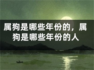 属狗是哪些年份的,属狗是哪些年份的人