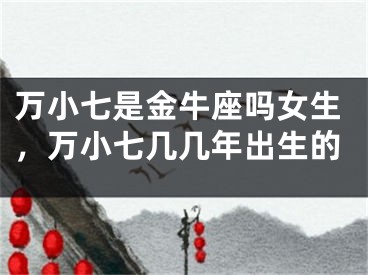 万小七是金牛座吗女生，万小七几几年出生的