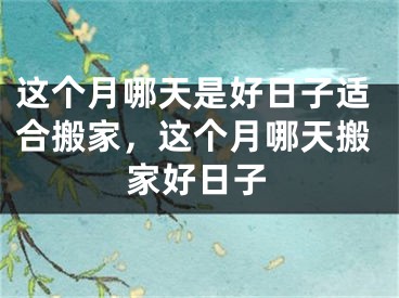 这个月哪天是好日子适合搬家,这个月哪天搬家好日子