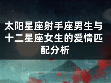 太阳星座射手座男生与十二星座女生的爱情匹配分析