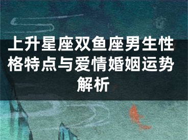 上升星座双鱼座男生性格特点与爱情婚姻运势解析
