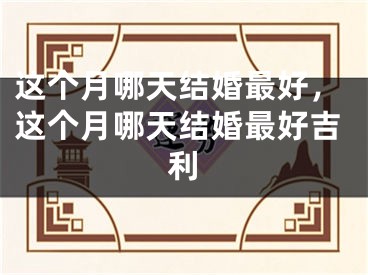 这个月哪天结婚最好,这个月哪天结婚最好吉利