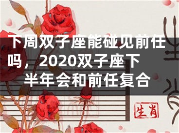 下周双子座能碰见前任吗，2020双子座下半年会和前任复合