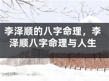 李泽顺的八字命理，李泽顺八字命理与人生