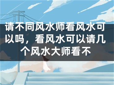 请不同风水师看风水可以吗,看风水可以请几个风水大师看不