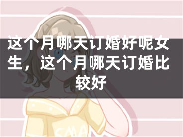 这个月哪天订婚好呢女生,这个月哪天订婚比较好