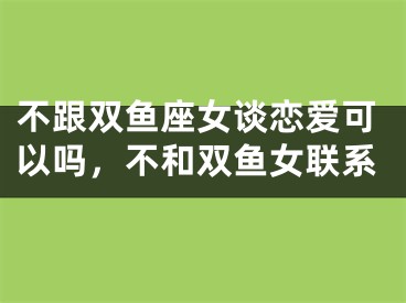 不跟双鱼座女谈恋爱可以吗，不和双鱼女联系