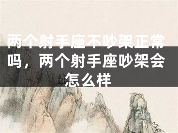 两个射手座不吵架正常吗，两个射手座吵架会怎么样