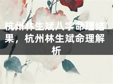 杭州林生斌八字命理结果，杭州林生斌命理解析