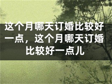 这个月哪天订婚比较好一点，这个月哪天订婚比较好一点儿