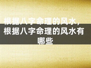 根据八字命理的风水，根据八字命理的风水有哪些