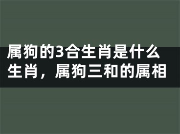 属狗的3合生肖是什么生肖,属狗三和的属相