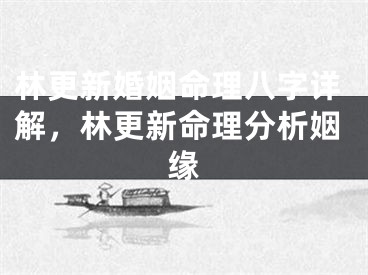 林更新婚姻命理八字详解,林更新命理分析姻缘