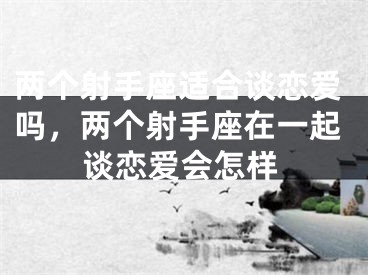 两个射手座适合谈恋爱吗，两个射手座在一起谈恋爱会怎样