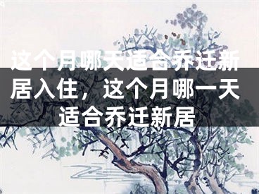 这个月哪天适合乔迁新居入住，这个月哪一天适合乔迁新居