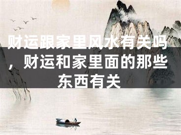 财运跟家里风水有关吗,财运和家里面的那些东西有关