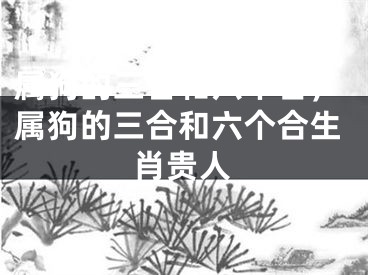 属狗的三合和六个合,属狗的三合和六个合生肖贵人