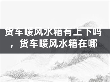 货车暖风水箱有上下吗,货车暖风水箱在哪