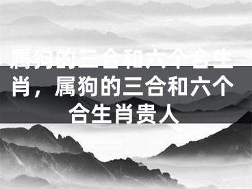 属狗的三合和六个合生肖,属狗的三合和六个合生肖贵人