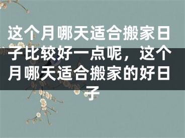 这个月哪天适合搬家日子比较好一点呢,这个月哪天适合搬家的好日子
