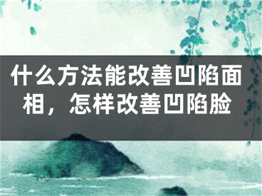什么方法能改善凹陷面相，怎样改善凹陷脸