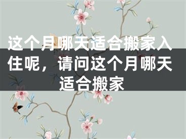 这个月哪天适合搬家入住呢，请问这个月哪天适合搬家