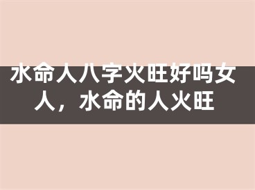 水命人八字火旺好吗女人,水命的人火旺