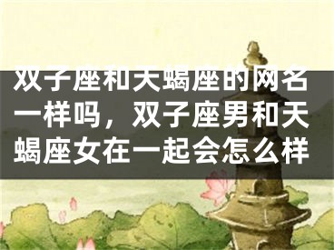双子座和天蝎座的网名一样吗,双子座男和天蝎座女在一起会怎么样