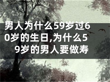 男人为什么59岁过60岁的生日,为什么59岁的男人要做寿