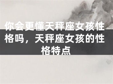 你会更懂天秤座女孩性格吗，天秤座女孩的性格特点