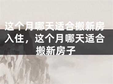 这个月哪天适合搬新房入住，这个月哪天适合搬新房子