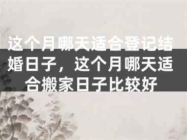 这个月哪天适合登记结婚日子,这个月哪天适合搬家日子比较好