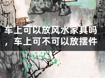 车上可以放风水家具吗，车上可不可以放摆件